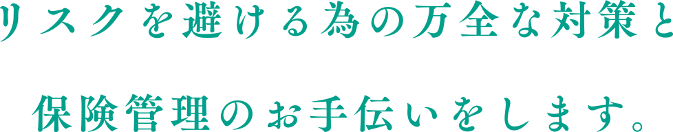 リスクを避ける為の万全な対策と保険管理のお手伝いをします。