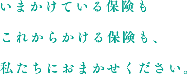 いまかけている保険もこれからかける保険も、私たちにおまかせください。