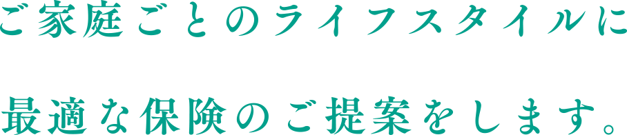 ご家庭ごとのライフスタイルに最適な保険のご提案をします。