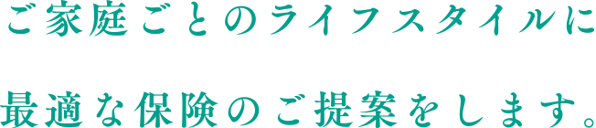 ご家庭ごとのライフスタイルに最適な保険のご提案をします。