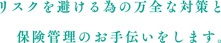 リスクを避ける為の万全な対策と保険管理のお手伝いをします。